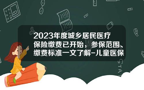 2023年度城乡居民医疗保险缴费已开始，参保范围、缴费标准一文了解-儿童医保多少一年