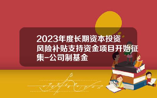 2023年度长期资本投资风险补贴支持资金项目开始征集-公司制基金