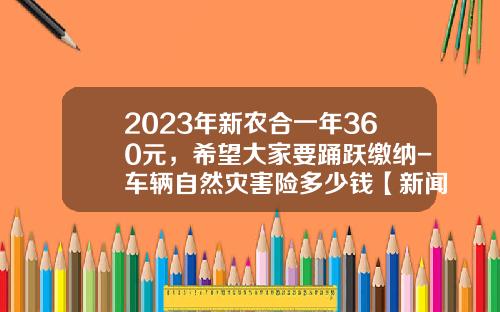 2023年新农合一年360元，希望大家要踊跃缴纳-车辆自然灾害险多少钱【新闻】.