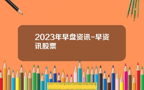 2023年早盘资讯-早资讯股票