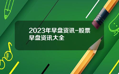 2023年早盘资讯-股票早盘资讯大全