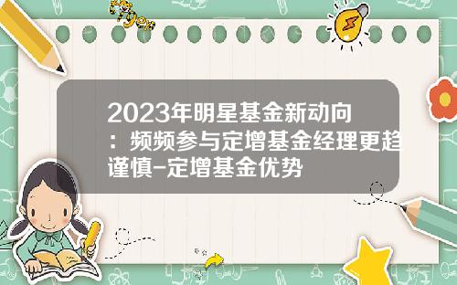 2023年明星基金新动向：频频参与定增基金经理更趋谨慎-定增基金优势