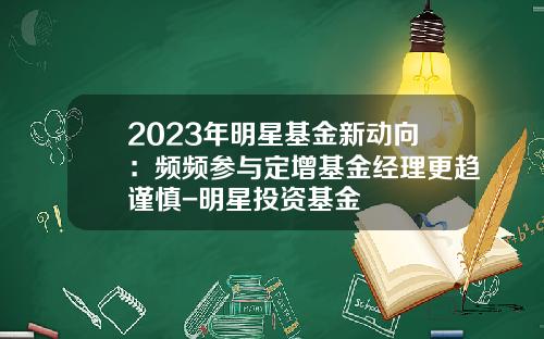 2023年明星基金新动向：频频参与定增基金经理更趋谨慎-明星投资基金