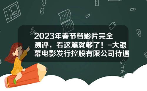 2023年春节档影片完全测评，看这篇就够了！-大银幕电影发行控股有限公司待遇