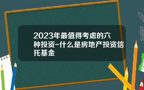 2023年最值得考虑的六种投资-什么是房地产投资信托基金
