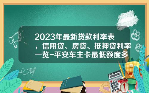2023年最新贷款利率表，信用贷、房贷、抵押贷利率一览-平安车主卡最低额度多少【新闻】.