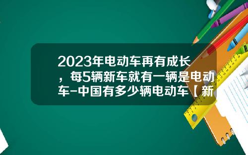 2023年电动车再有成长，每5辆新车就有一辆是电动车-中国有多少辆电动车【新闻】.