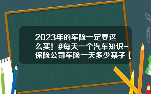 2023年的车险一定要这么买！#每天一个汽车知识-保险公司车险一天多少案子【新闻】.