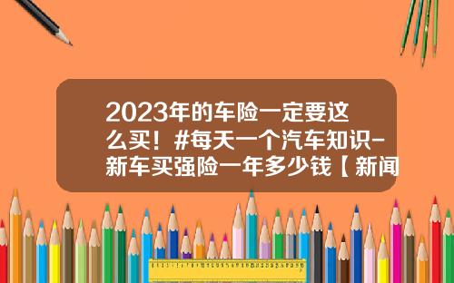 2023年的车险一定要这么买！#每天一个汽车知识-新车买强险一年多少钱【新闻】.