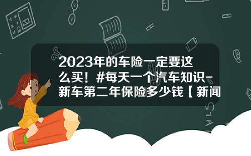 2023年的车险一定要这么买！#每天一个汽车知识-新车第二年保险多少钱【新闻】.