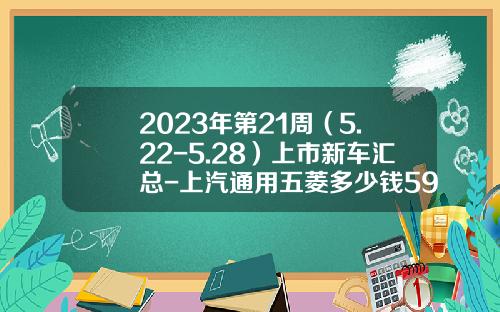 2023年第21周（5.22-5.28）上市新车汇总-上汽通用五菱多少钱590【新闻】.