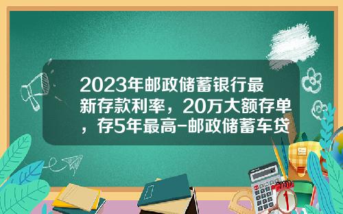 2023年邮政储蓄银行最新存款利率，20万大额存单，存5年最高-邮政储蓄车贷三年利率多少【新闻】