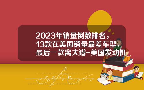 2023年销量倒数排名，13款在美国销量最差车型，最后一款离大谱-美国发动机上市公司【新闻】