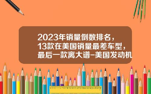2023年销量倒数排名，13款在美国销量最差车型，最后一款离大谱-美国发动机上市公司【新闻】