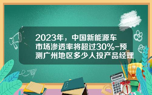 2023年，中国新能源车市场渗透率将超过30%-预测广州地区多少人投产品经理【新闻】