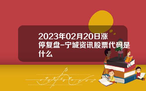 2023年02月20日涨停复盘-宁城资讯股票代码是什么