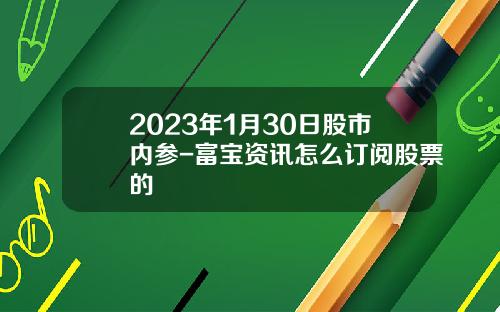 2023年1月30日股市内参-富宝资讯怎么订阅股票的