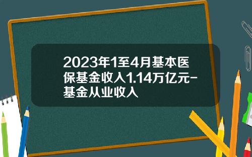 2023年1至4月基本医保基金收入1.14万亿元-基金从业收入