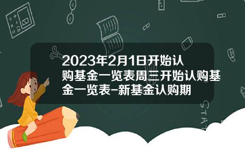 2023年2月1日开始认购基金一览表周三开始认购基金一览表-新基金认购期