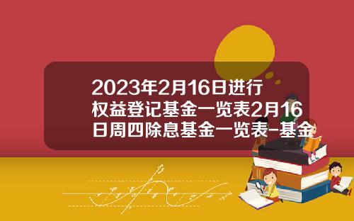 2023年2月16日进行权益登记基金一览表2月16日周四除息基金一览表-基金除息