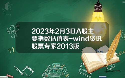 2023年2月3日A股主要指数估值表-wind资讯股票专家2013版