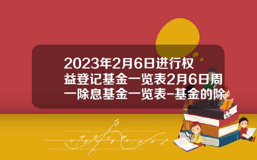 2023年2月6日进行权益登记基金一览表2月6日周一除息基金一览表-基金的除息日