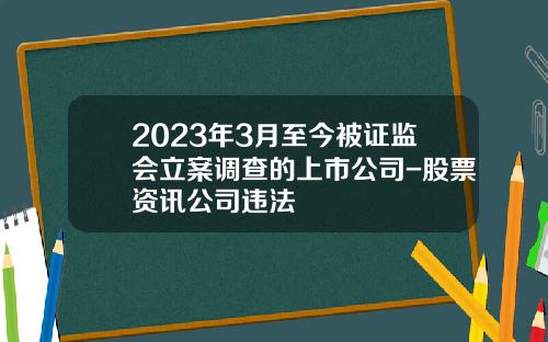 2023年3月至今被证监会立案调查的上市公司-股票资讯公司违法