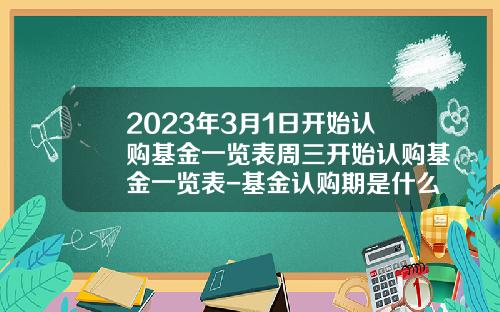 2023年3月1日开始认购基金一览表周三开始认购基金一览表-基金认购期是什么意思