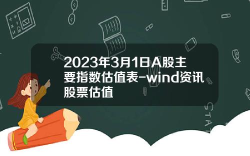 2023年3月1日A股主要指数估值表-wind资讯股票估值