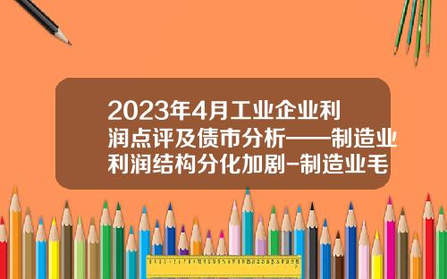 2023年4月工业企业利润点评及债市分析——制造业利润结构分化加剧-制造业毛利率一般是多少
