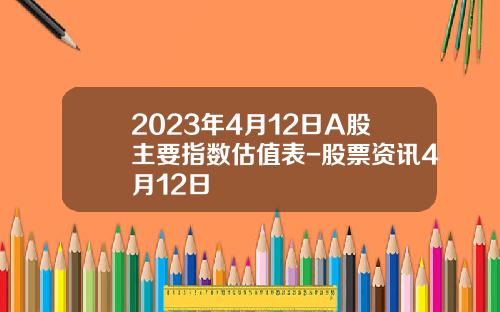 2023年4月12日A股主要指数估值表-股票资讯4月12日