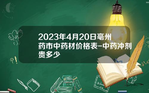 2023年4月20日亳州药市中药材价格表-中药冲剂贵多少