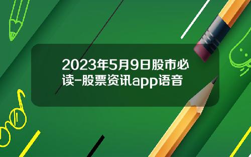 2023年5月9日股市必读-股票资讯app语音