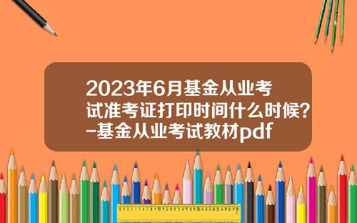 2023年6月基金从业考试准考证打印时间什么时候？-基金从业考试教材pdf