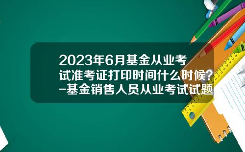2023年6月基金从业考试准考证打印时间什么时候？-基金销售人员从业考试试题