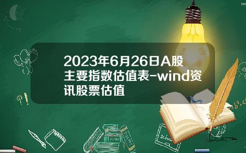 2023年6月26日A股主要指数估值表-wind资讯股票估值