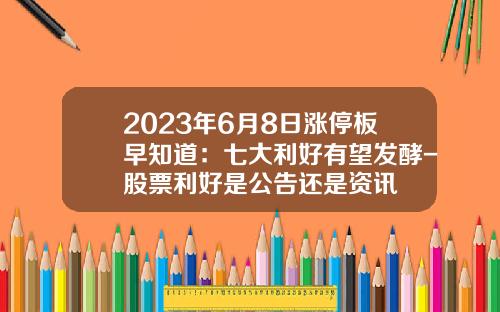 2023年6月8日涨停板早知道：七大利好有望发酵-股票利好是公告还是资讯