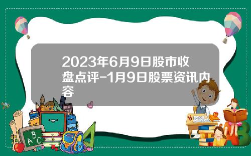 2023年6月9日股市收盘点评-1月9日股票资讯内容