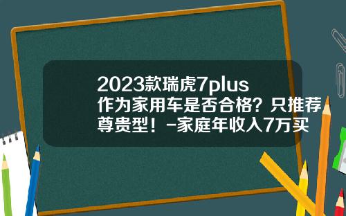 2023款瑞虎7plus作为家用车是否合格？只推荐尊贵型！-家庭年收入7万买多少钱的车【新闻】