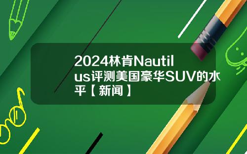 2024林肯Nautilus评测美国豪华SUV的水平【新闻】