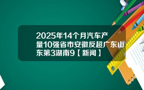 2025年14个月汽车产量10强省市安徽反超广东山东第3湖南9【新闻】