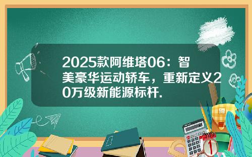 2025款阿维塔06：智美豪华运动轿车，重新定义20万级新能源标杆.
