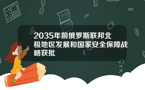 2035年前俄罗斯联邦北极地区发展和国家安全保障战略获批