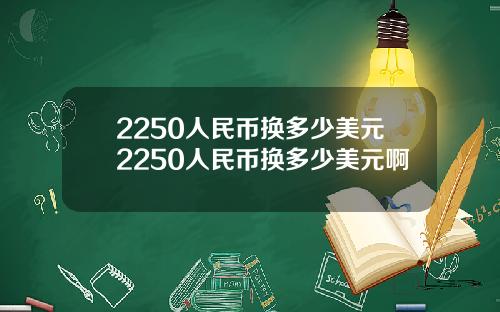 2250人民币换多少美元2250人民币换多少美元啊