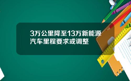 3万公里降至13万新能源汽车里程要求或调整