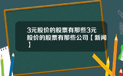 3元股价的股票有那些3元股价的股票有那些公司【新闻】