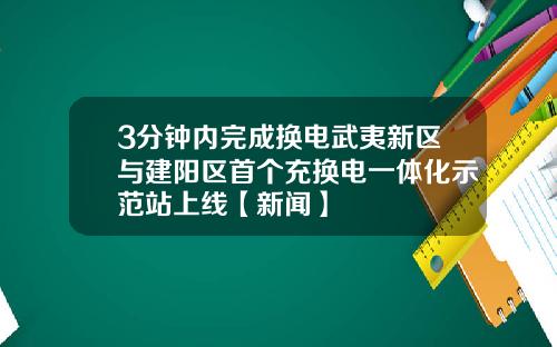 3分钟内完成换电武夷新区与建阳区首个充换电一体化示范站上线【新闻】