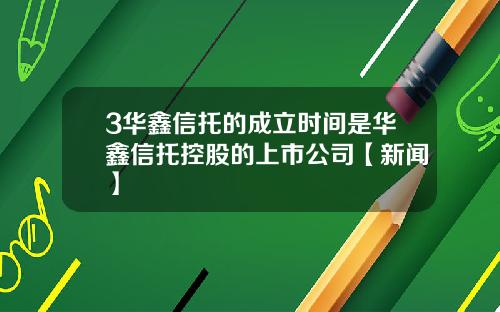 3华鑫信托的成立时间是华鑫信托控股的上市公司【新闻】