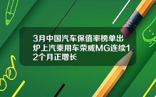 3月中国汽车保值率榜单出炉上汽乘用车荣威MG连续12个月正增长