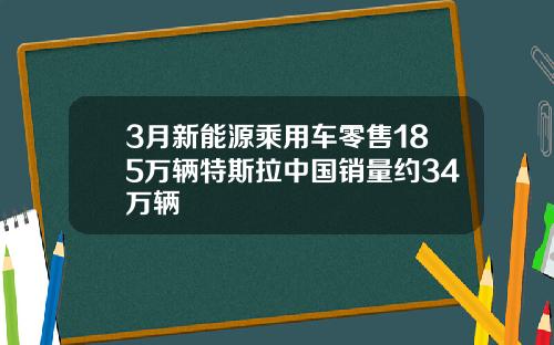 3月新能源乘用车零售185万辆特斯拉中国销量约34万辆